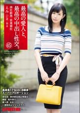 最高の愛人と、最高の中出し性交。 45 高身長173cm･8頭身スーパープロポーション美女