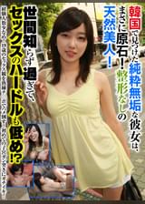 韓国で見つけた純粋無垢な彼女は、まさに原石!整形なしの天然美人!世間知らず過ぎて、セックスのハードルも低め!?