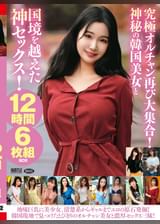 究極オルチャン再び大集合!神秘の韓国美女と国境を越えた神セックス!12時間6枚組BOX