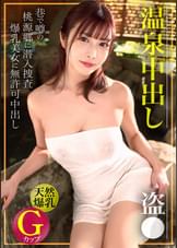【温泉中出し盗●】巷で噂の桃源郷を潜入捜査！　天然Gカップの爆乳美女に無許可で中出しｗｗ