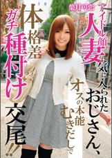 アイドル顔人妻に気に入られたおじさん、オスの本能むきだしで体格差ガチ種付け交尾!!
