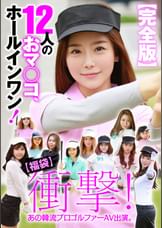 【福袋】衝撃! あの韓流プロゴルファーAV出演。【完全版】12人のおマ◯コ、ホールインワン!
